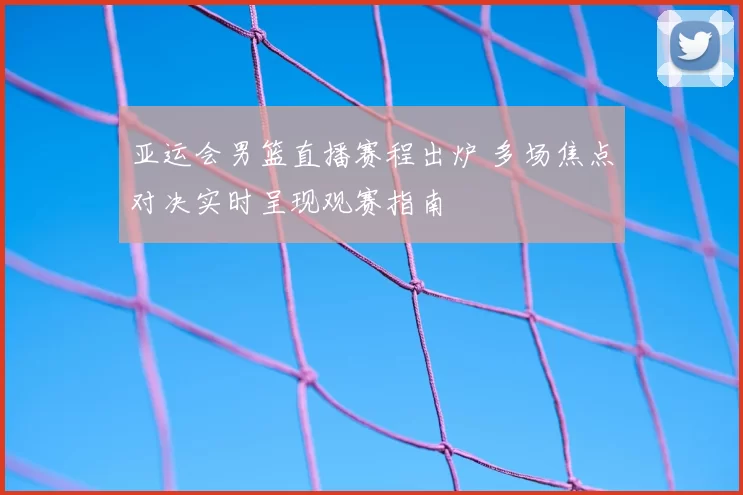 亚运会男篮直播赛程出炉 多场焦点对决实时呈现观赛指南