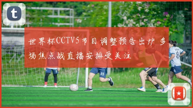 世界杯CCTV5节目调整预告出炉 多场焦点战直播安排受关注