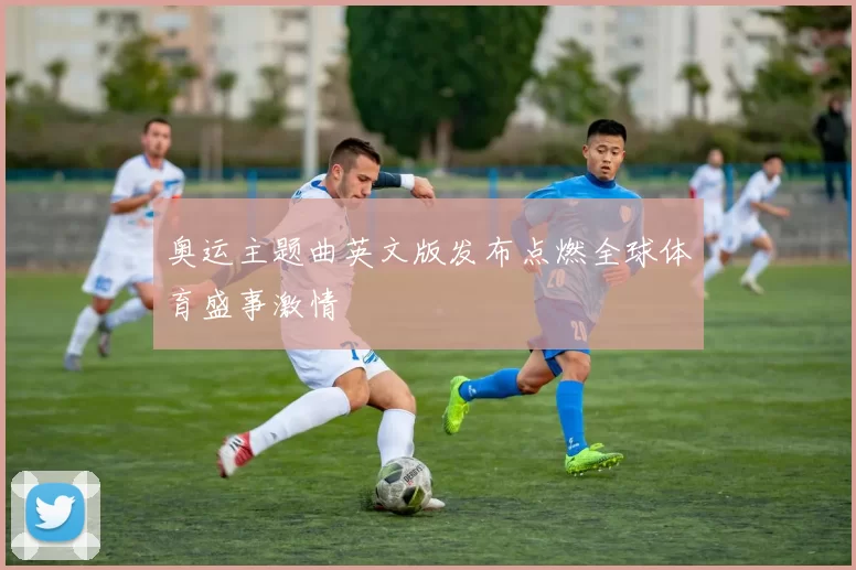 奥运主题曲英文版发布点燃全球体育盛事激情