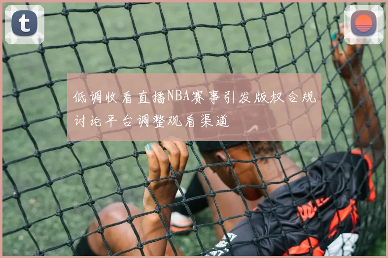 低调收看直播NBA赛事引发版权合规讨论平台调整观看渠道
