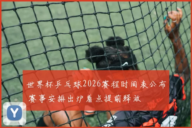 世界杯乒乓球2026赛程时间表公布 赛事安排出炉看点提前释放