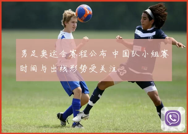 男足奥运会赛程公布 中国队小组赛时间与出线形势受关注