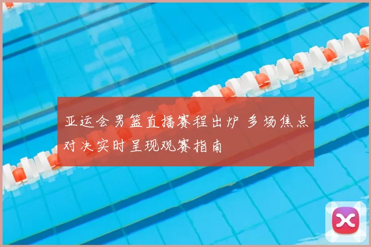 亚运会男篮直播赛程出炉 多场焦点对决实时呈现观赛指南