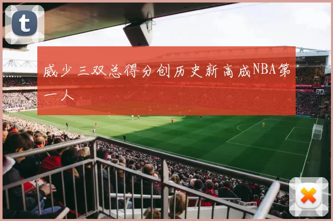 威少三双总得分创历史新高成NBA第一人