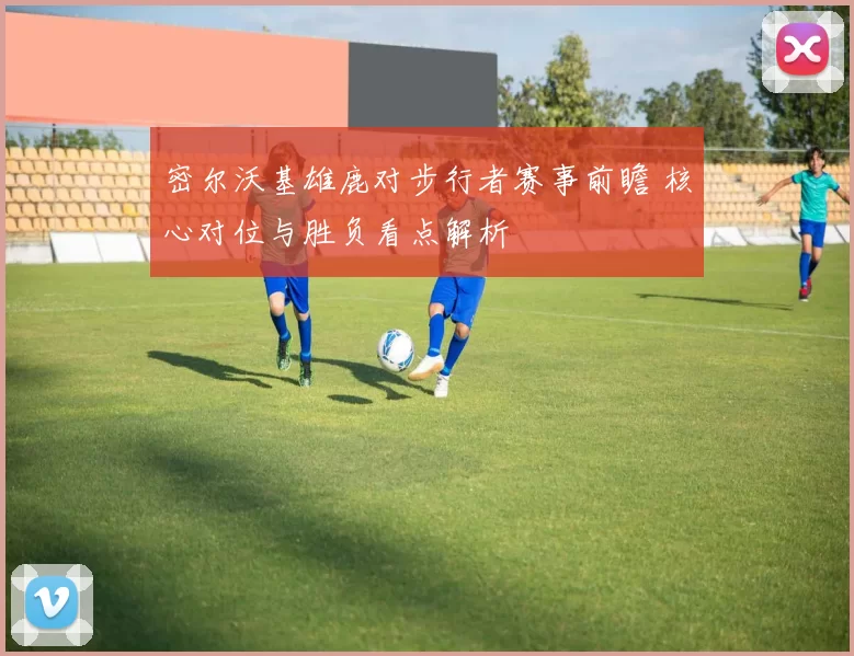 密尔沃基雄鹿对步行者赛事前瞻 核心对位与胜负看点解析