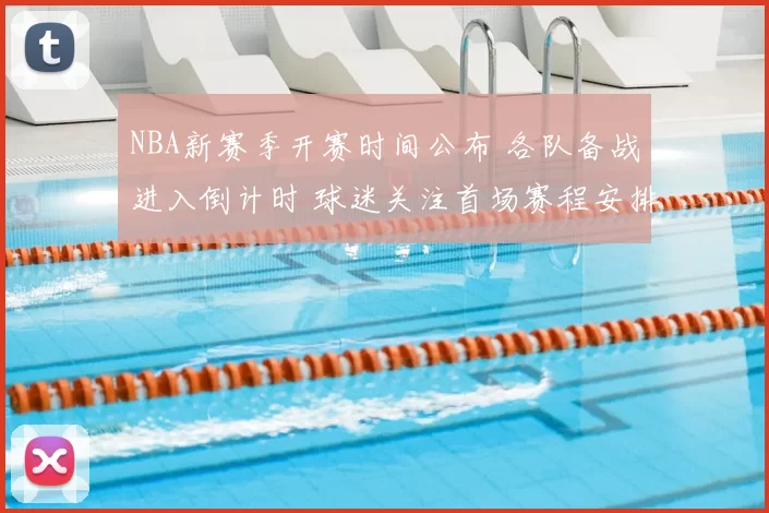 NBA新赛季开赛时间公布 各队备战进入倒计时 球迷关注首场赛程安排